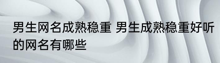 男生网名成熟稳重 男生成熟稳重好听的网名有哪些