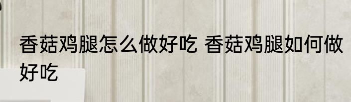 香菇鸡腿怎么做好吃 香菇鸡腿如何做好吃