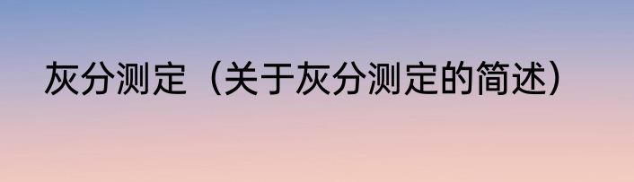 灰分测定（关于灰分测定的简述）