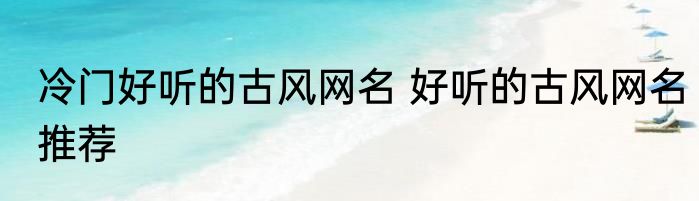 冷门好听的古风网名 好听的古风网名推荐