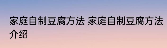 家庭自制豆腐方法 家庭自制豆腐方法介绍