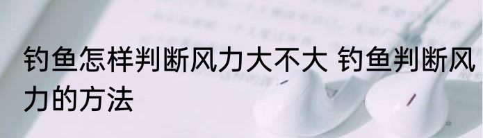 钓鱼怎样判断风力大不大 钓鱼判断风力的方法