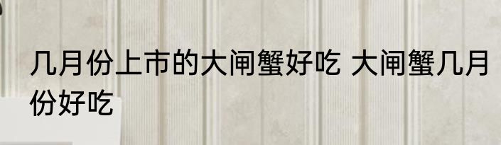 几月份上市的大闸蟹好吃 大闸蟹几月份好吃