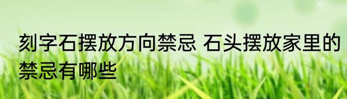 刻字石摆放方向禁忌 石头摆放家里的禁忌有哪些