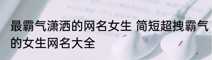 最霸气潇洒的网名女生 简短超拽霸气的女生网名大全