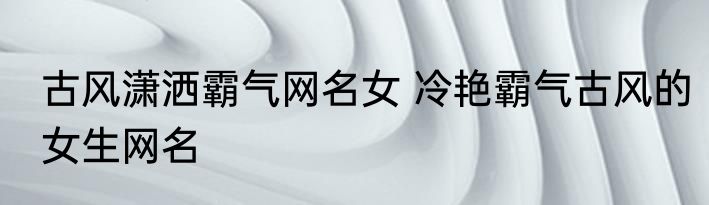 古风潇洒霸气网名女 冷艳霸气古风的女生网名