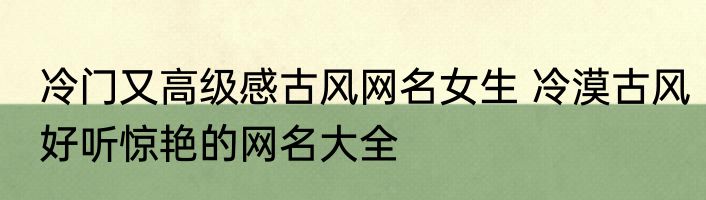 冷门又高级感古风网名女生 冷漠古风好听惊艳的网名大全