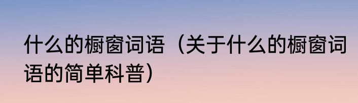 什么的橱窗词语（关于什么的橱窗词语的简单科普）