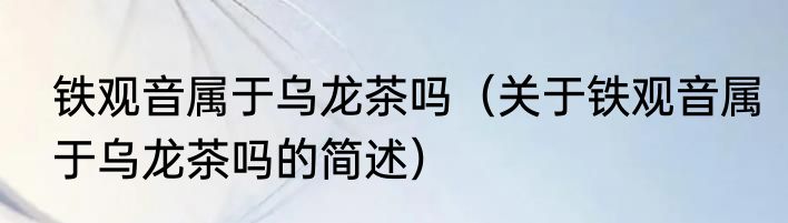 铁观音属于乌龙茶吗（关于铁观音属于乌龙茶吗的简述）