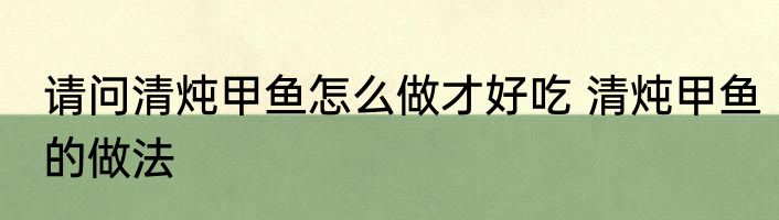 请问清炖甲鱼怎么做才好吃 清炖甲鱼的做法