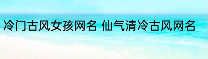 冷门古风女孩网名 仙气清冷古风网名