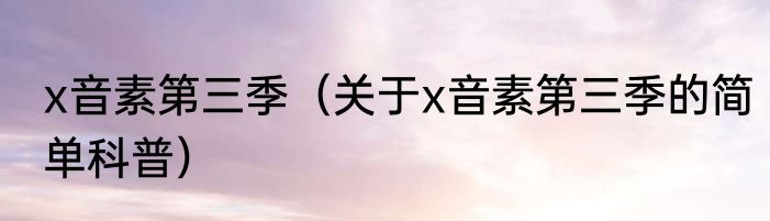 x音素第三季（关于x音素第三季的简单科普）