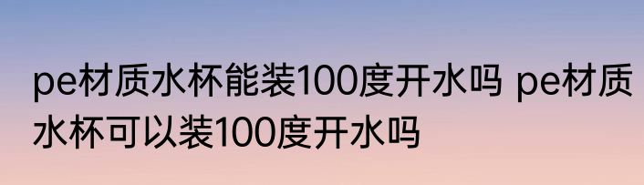 pe材质水杯能装100度开水吗 pe材质水杯可以装100度开水吗