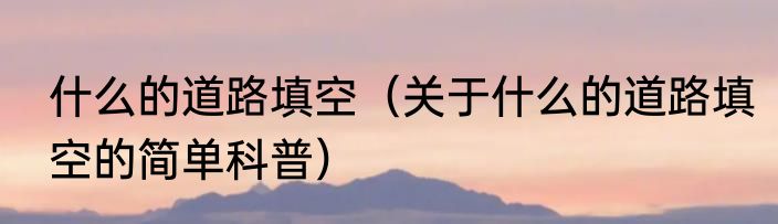 什么的道路填空（关于什么的道路填空的简单科普）