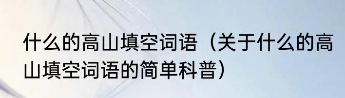 什么的高山填空词语（关于什么的高山填空词语的简单科普）