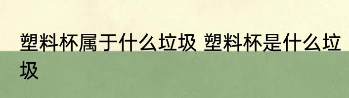 塑料杯属于什么垃圾 塑料杯是什么垃圾