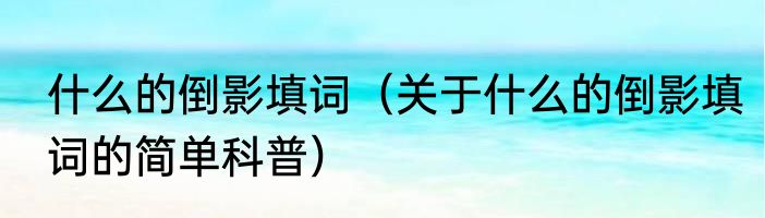 什么的倒影填词（关于什么的倒影填词的简单科普）