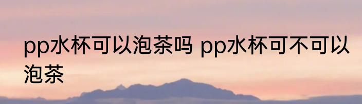 pp水杯可以泡茶吗 pp水杯可不可以泡茶