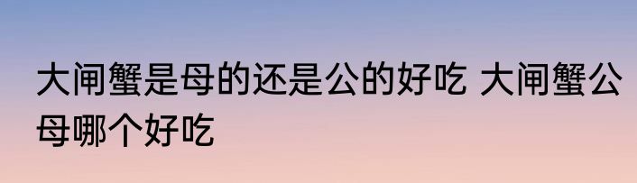 大闸蟹是母的还是公的好吃 大闸蟹公母哪个好吃