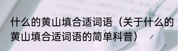 什么的黄山填合适词语（关于什么的黄山填合适词语的简单科普）