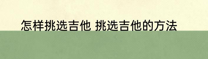 怎样挑选吉他 挑选吉他的方法