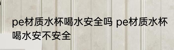 pe材质水杯喝水安全吗 pe材质水杯喝水安不安全
