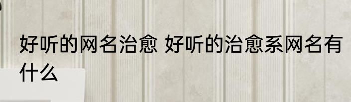 好听的网名治愈 好听的治愈系网名有什么