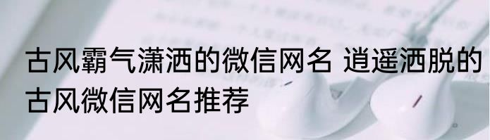 古风霸气潇洒的微信网名 逍遥洒脱的古风微信网名推荐
