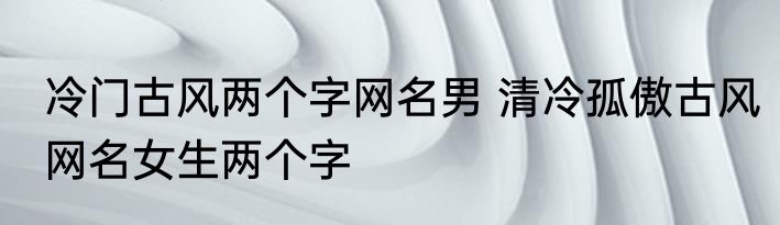 冷门古风两个字网名男 清冷孤傲古风网名女生两个字