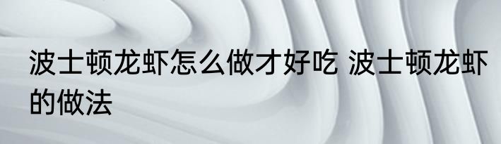 波士顿龙虾怎么做才好吃 波士顿龙虾的做法