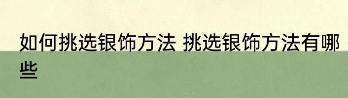 如何挑选银饰方法 挑选银饰方法有哪些