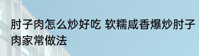 肘子肉怎么炒好吃 软糯咸香爆炒肘子肉家常做法