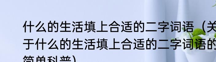 什么的生活填上合适的二字词语（关于什么的生活填上合适的二字词语的简单科普）
