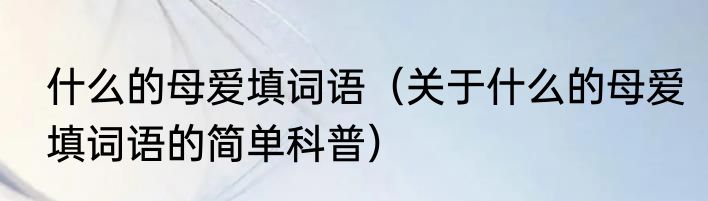 什么的母爱填词语（关于什么的母爱填词语的简单科普）