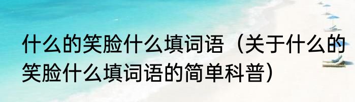 什么的笑脸什么填词语（关于什么的笑脸什么填词语的简单科普）