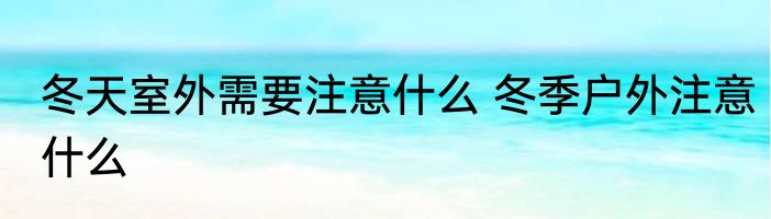 冬天室外需要注意什么 冬季户外注意什么