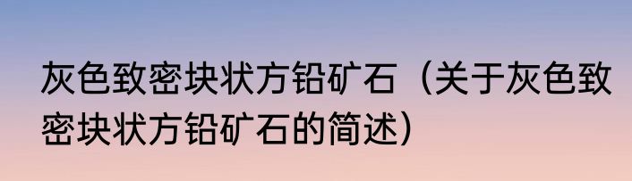 灰色致密块状方铅矿石（关于灰色致密块状方铅矿石的简述）