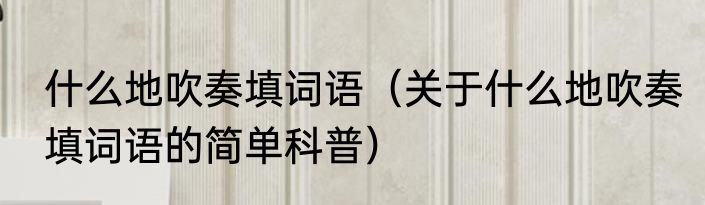 什么地吹奏填词语（关于什么地吹奏填词语的简单科普）