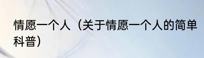 情愿一个人（关于情愿一个人的简单科普）