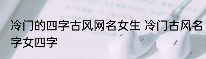 冷门的四字古风网名女生 冷门古风名字女四字