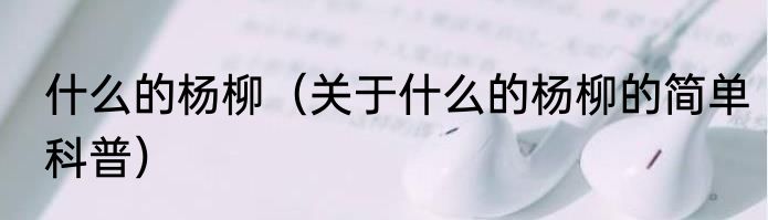 什么的杨柳（关于什么的杨柳的简单科普）