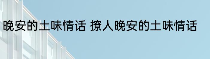 晚安的土味情话 撩人晚安的土味情话
