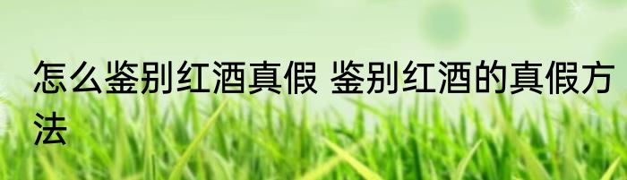 怎么鉴别红酒真假 鉴别红酒的真假方法