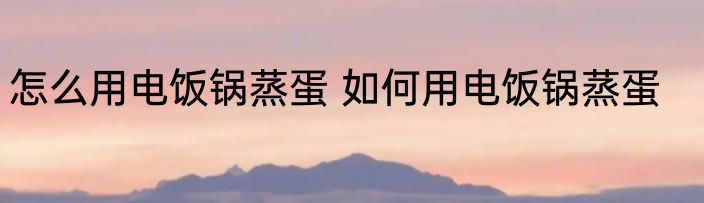 怎么用电饭锅蒸蛋 如何用电饭锅蒸蛋
