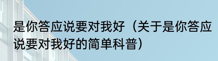 是你答应说要对我好（关于是你答应说要对我好的简单科普）
