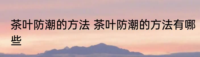 茶叶防潮的方法 茶叶防潮的方法有哪些