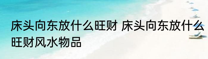 床头向东放什么旺财 床头向东放什么旺财风水物品