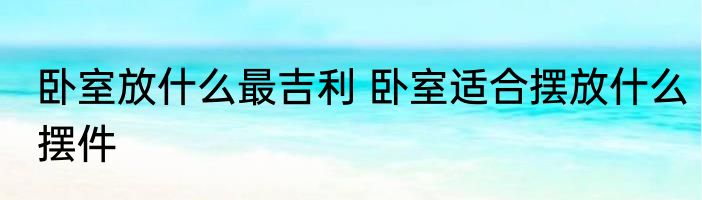 卧室放什么最吉利 卧室适合摆放什么摆件
