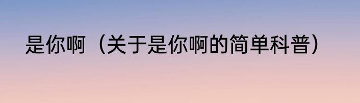 是你啊（关于是你啊的简单科普）