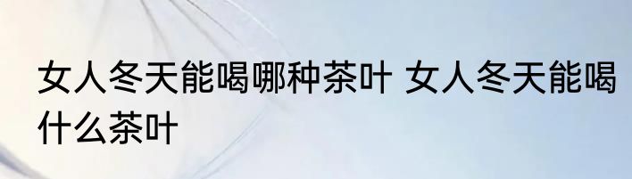 女人冬天能喝哪种茶叶 女人冬天能喝什么茶叶